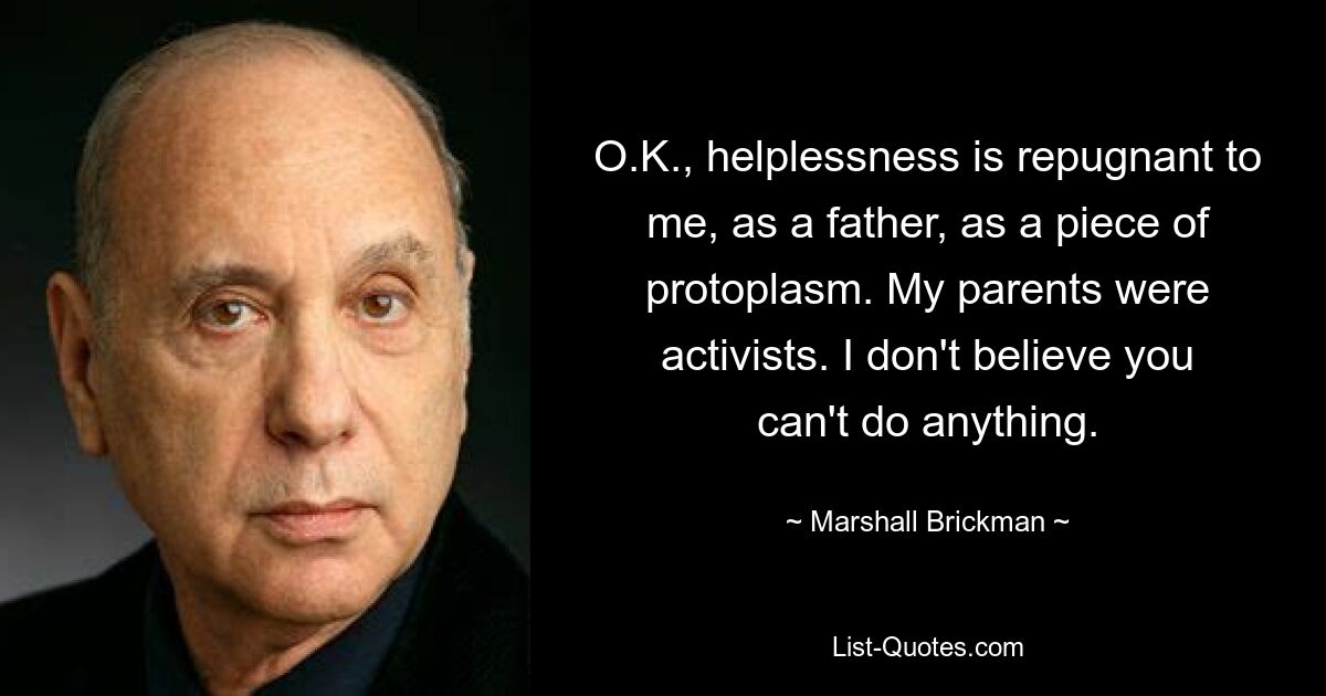 O.K., helplessness is repugnant to me, as a father, as a piece of protoplasm. My parents were activists. I don't believe you can't do anything. — © Marshall Brickman