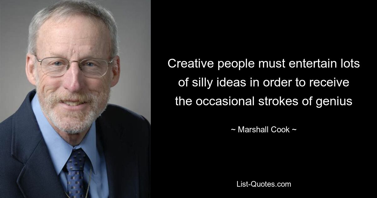 Creative people must entertain lots of silly ideas in order to receive the occasional strokes of genius — © Marshall Cook