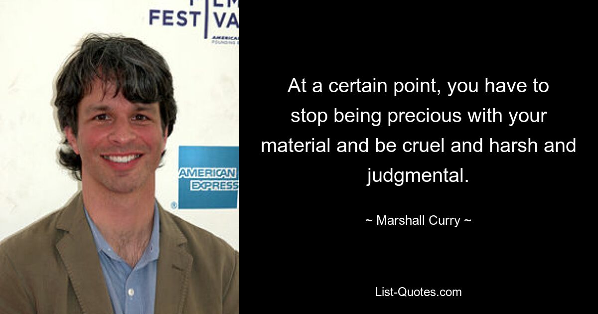 At a certain point, you have to stop being precious with your material and be cruel and harsh and judgmental. — © Marshall Curry