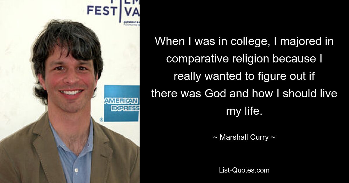 When I was in college, I majored in comparative religion because I really wanted to figure out if there was God and how I should live my life. — © Marshall Curry