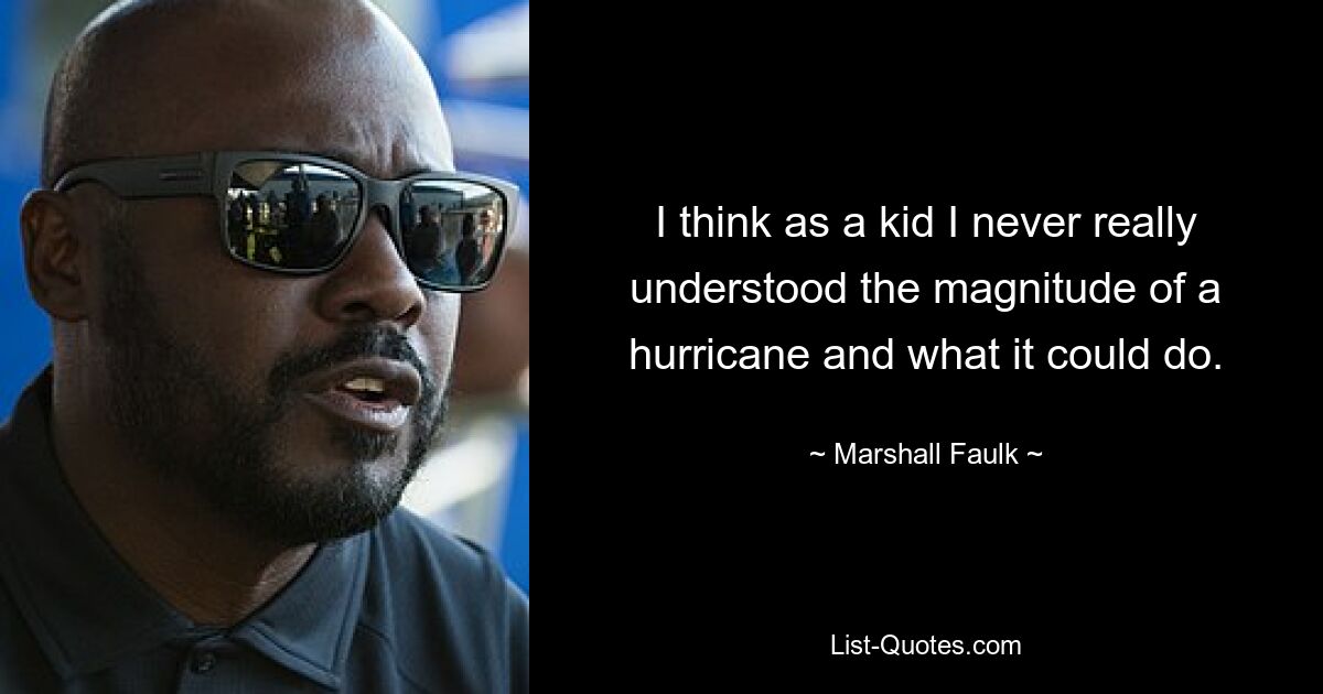 I think as a kid I never really understood the magnitude of a hurricane and what it could do. — © Marshall Faulk