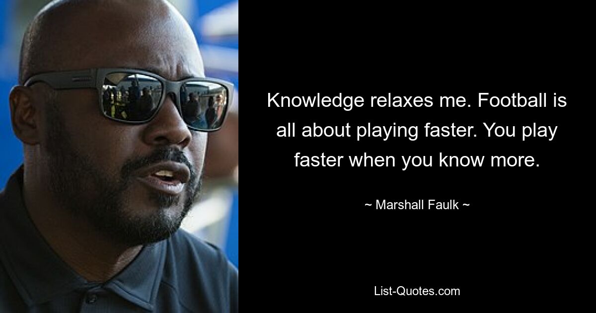 Knowledge relaxes me. Football is all about playing faster. You play faster when you know more. — © Marshall Faulk