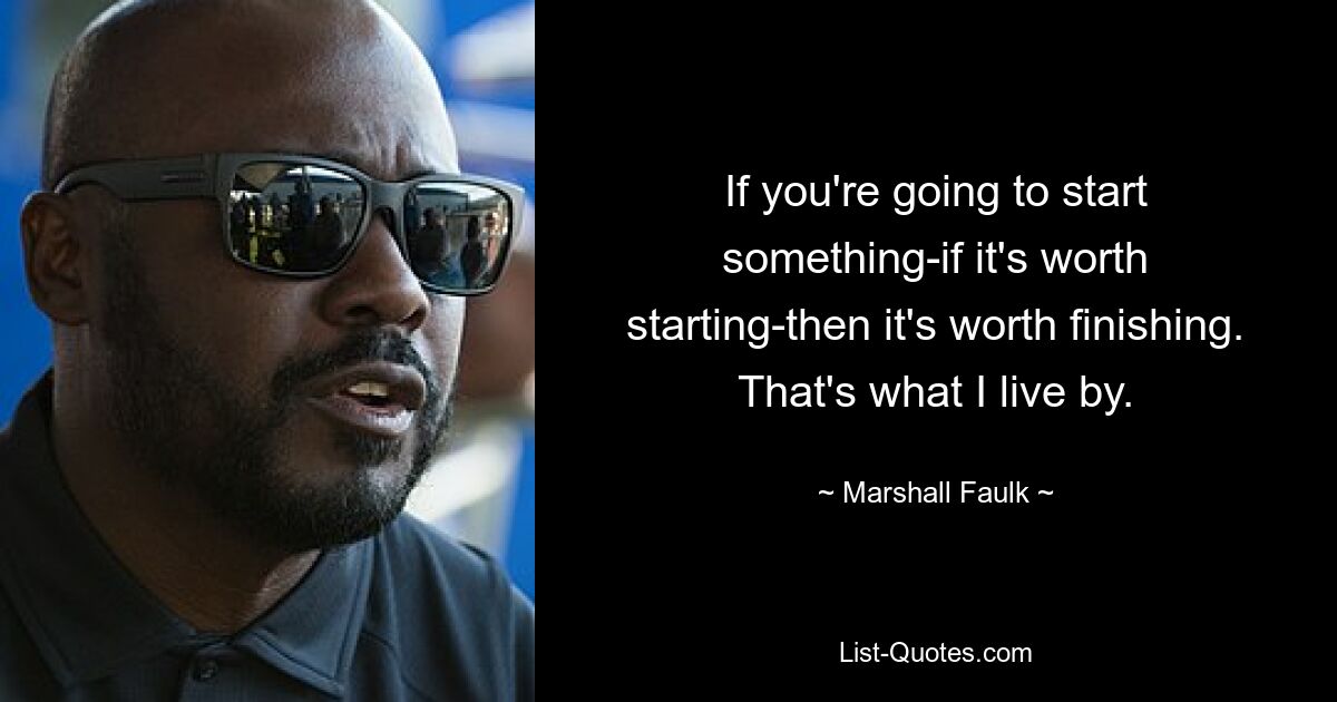 If you're going to start something-if it's worth starting-then it's worth finishing. That's what I live by. — © Marshall Faulk