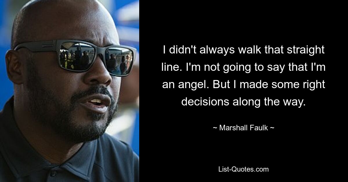 I didn't always walk that straight line. I'm not going to say that I'm an angel. But I made some right decisions along the way. — © Marshall Faulk