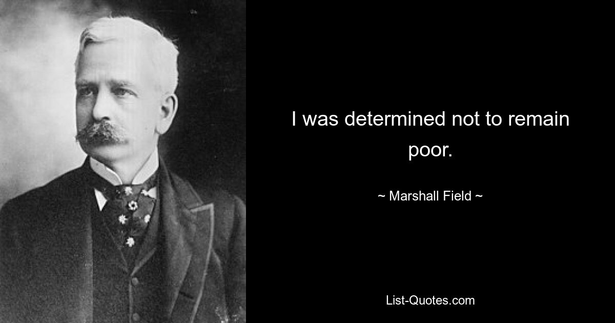 I was determined not to remain poor. — © Marshall Field