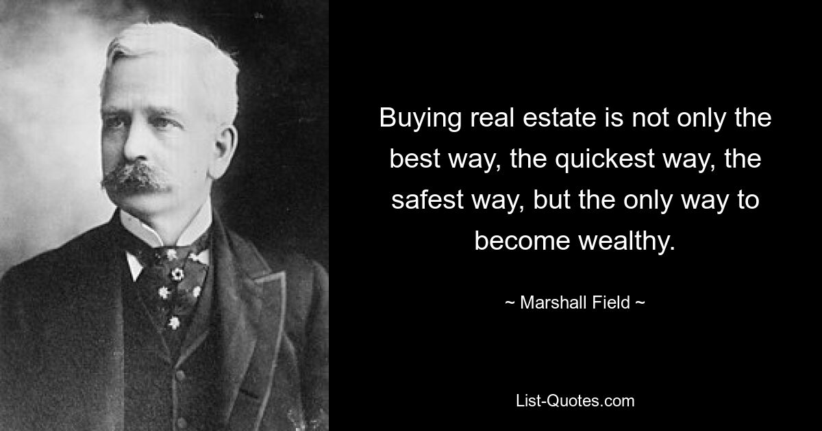 Buying real estate is not only the best way, the quickest way, the safest way, but the only way to become wealthy. — © Marshall Field