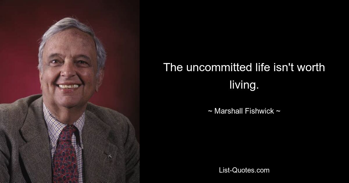 The uncommitted life isn't worth living. — © Marshall Fishwick