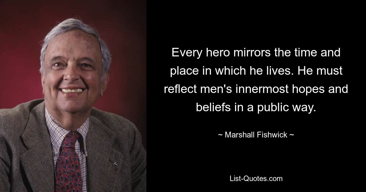 Every hero mirrors the time and place in which he lives. He must reflect men's innermost hopes and beliefs in a public way. — © Marshall Fishwick