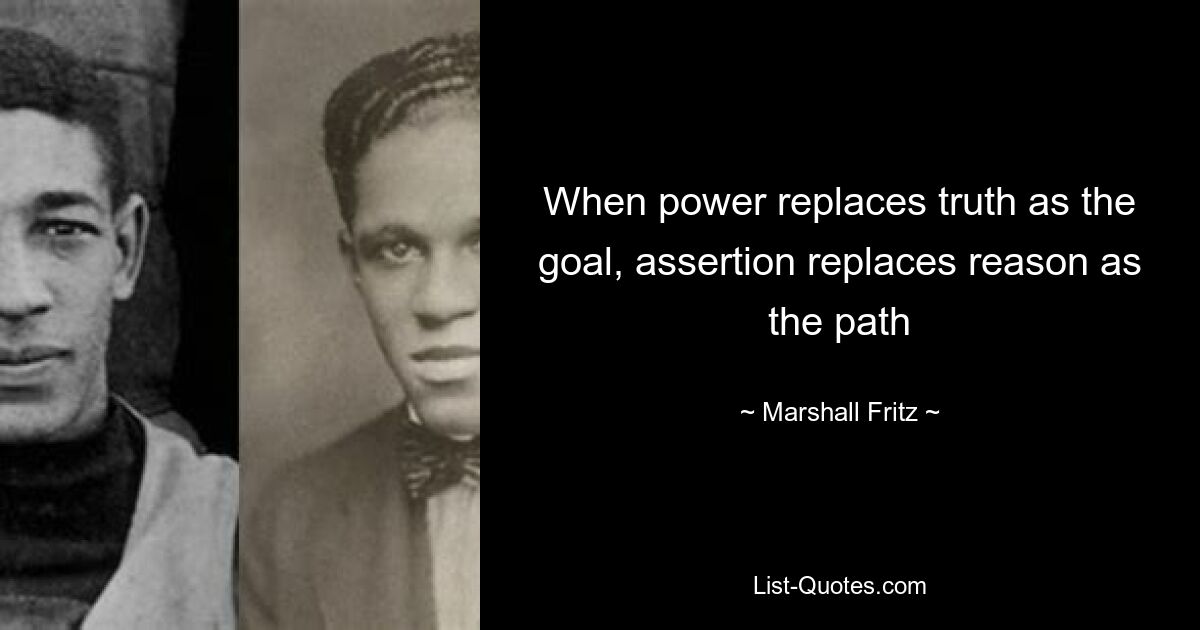 When power replaces truth as the goal, assertion replaces reason as the path — © Marshall Fritz