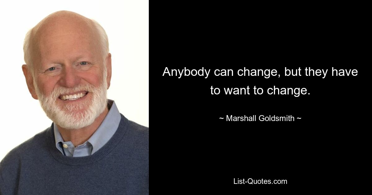 Anybody can change, but they have to want to change. — © Marshall Goldsmith