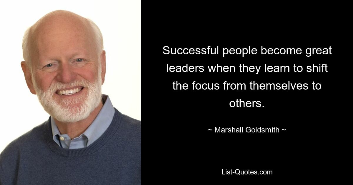 Successful people become great leaders when they learn to shift the focus from themselves to others. — © Marshall Goldsmith