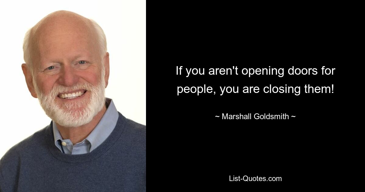 If you aren't opening doors for people, you are closing them! — © Marshall Goldsmith