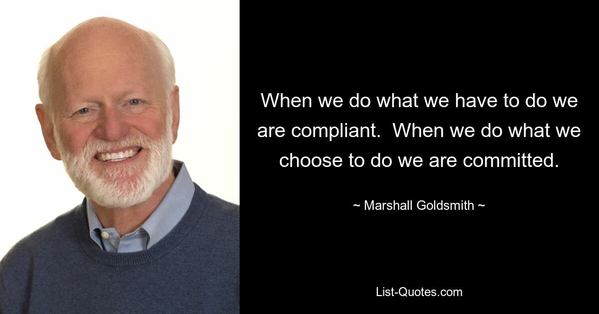 When we do what we have to do we are compliant.  When we do what we choose to do we are committed. — © Marshall Goldsmith