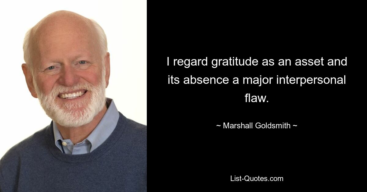 I regard gratitude as an asset and its absence a major interpersonal flaw. — © Marshall Goldsmith