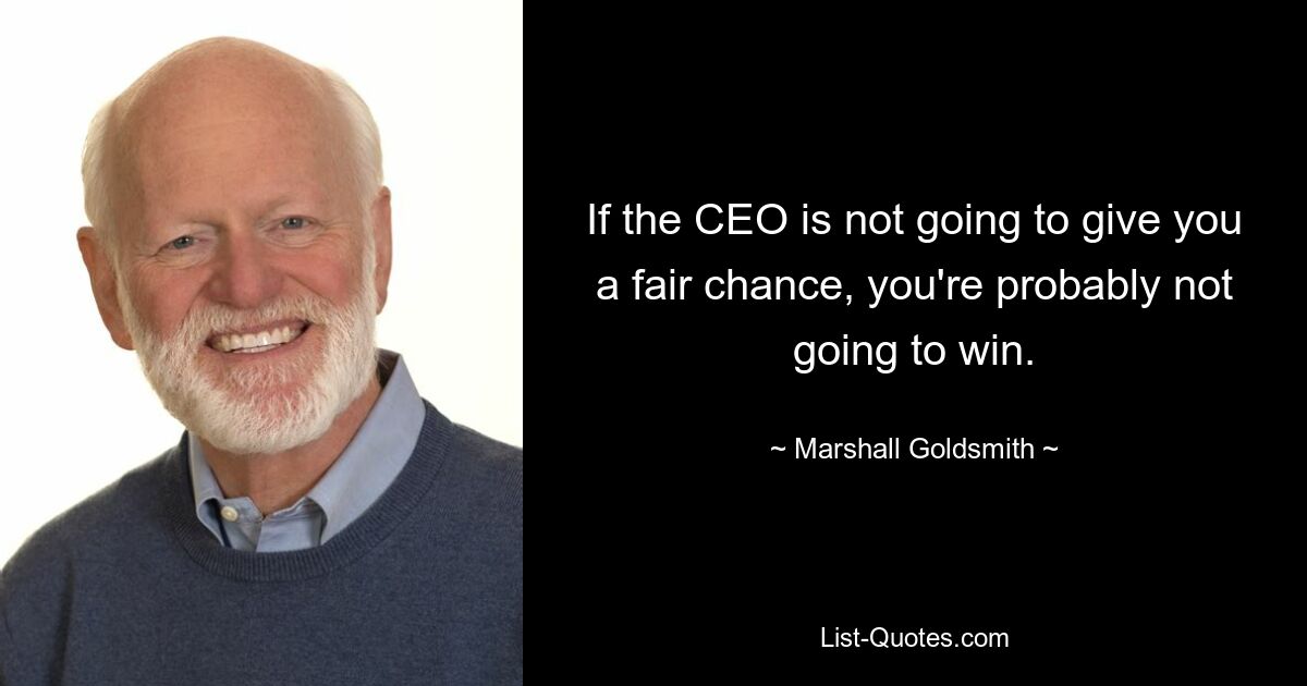 If the CEO is not going to give you a fair chance, you're probably not going to win. — © Marshall Goldsmith