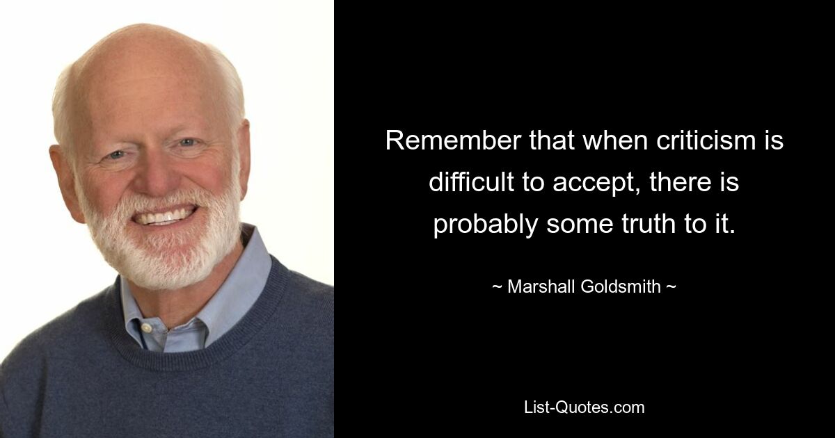 Remember that when criticism is difficult to accept, there is probably some truth to it. — © Marshall Goldsmith