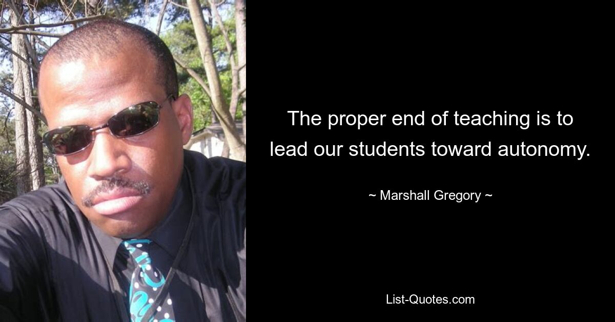 The proper end of teaching is to lead our students toward autonomy. — © Marshall Gregory