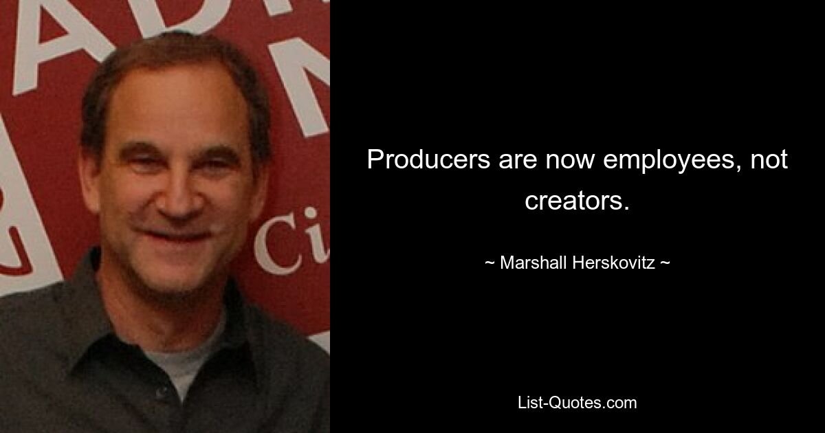 Producers are now employees, not creators. — © Marshall Herskovitz