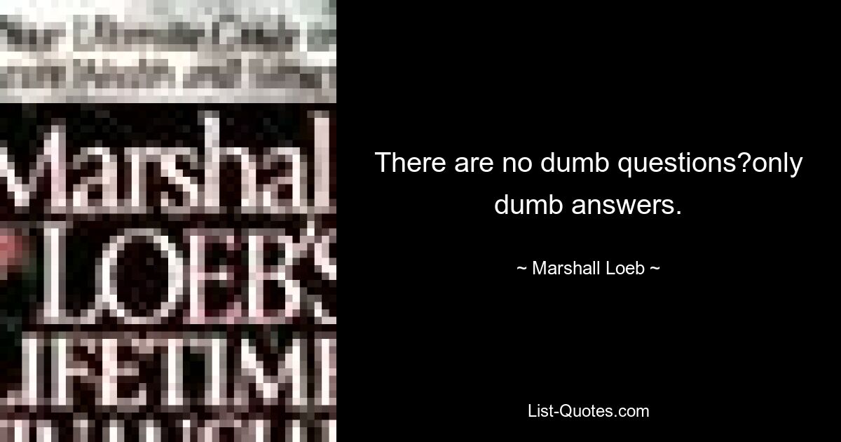 There are no dumb questions?only dumb answers. — © Marshall Loeb