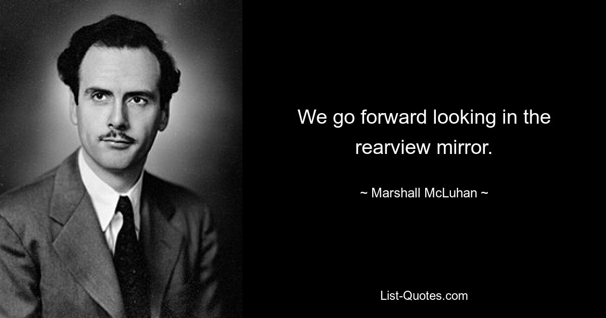 We go forward looking in the rearview mirror. — © Marshall McLuhan