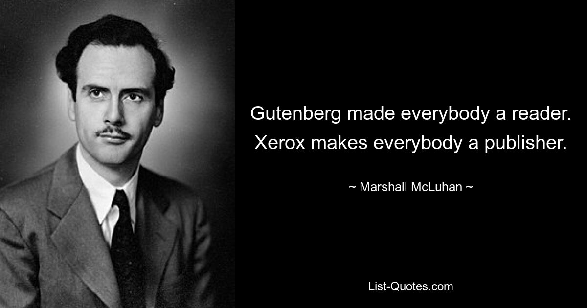 Gutenberg made everybody a reader. Xerox makes everybody a publisher. — © Marshall McLuhan