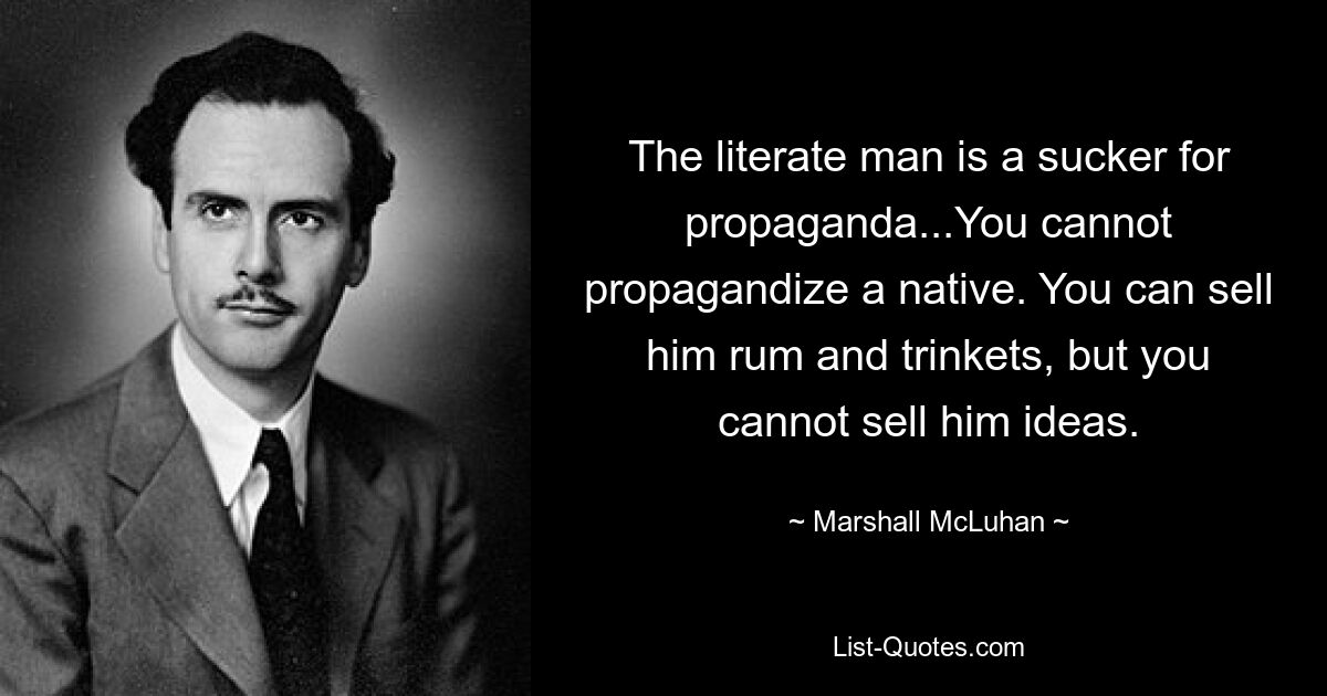 Der gebildete Mann ist ein Fan von Propaganda ... Man kann einen Einheimischen nicht propagieren. Sie können ihm Rum und Schmuck verkaufen, aber Sie können ihm keine Ideen verkaufen. — © Marshall McLuhan 