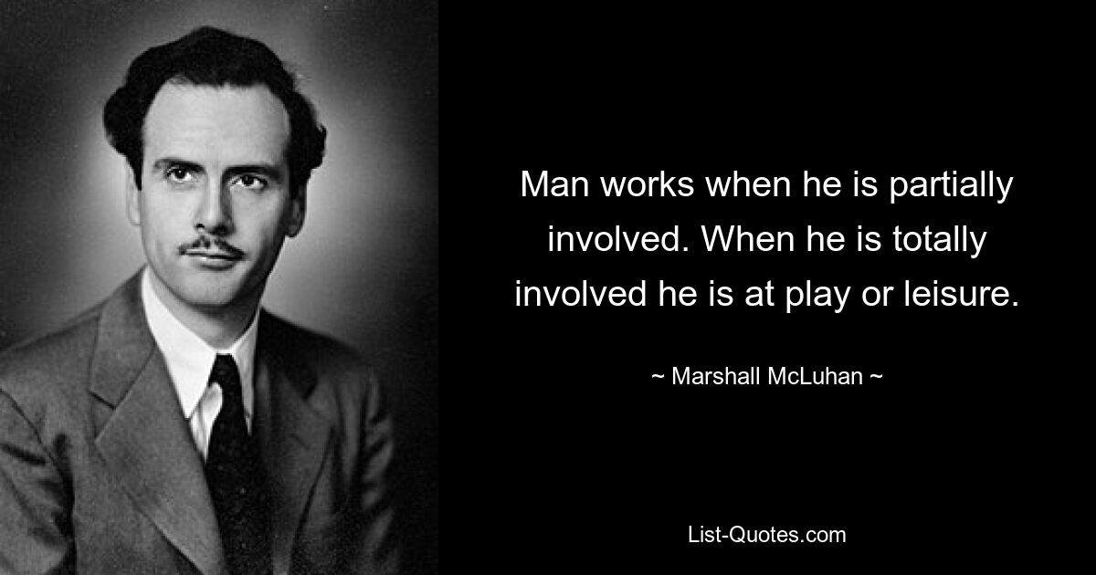 Man works when he is partially involved. When he is totally involved he is at play or leisure. — © Marshall McLuhan