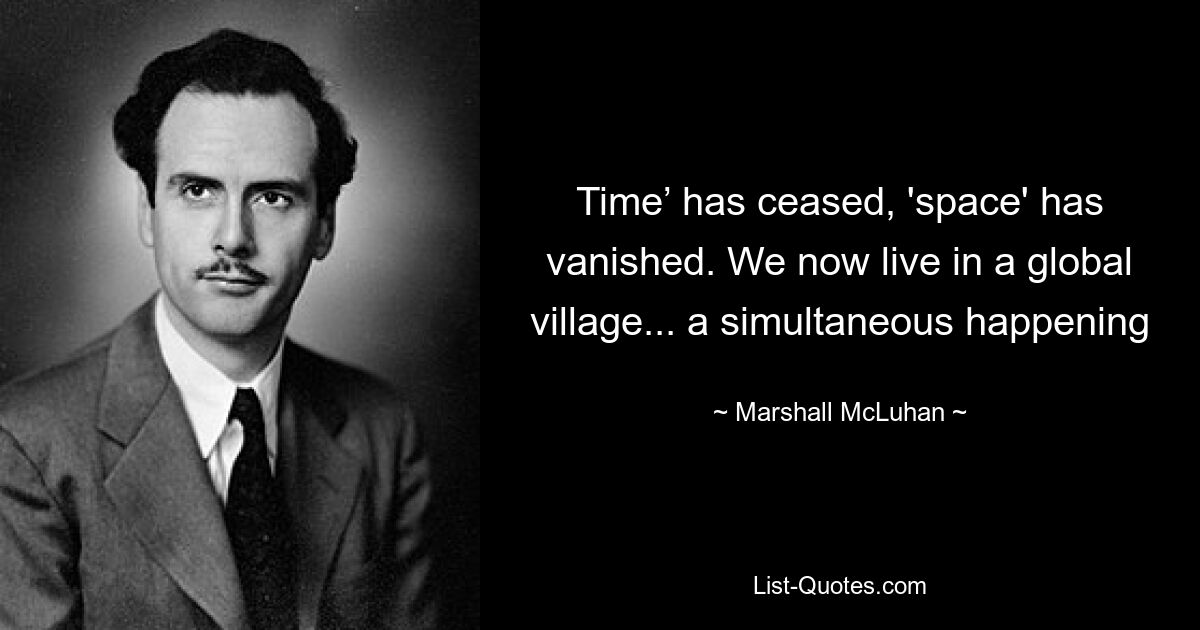 Time’ has ceased, 'space' has vanished. We now live in a global village... a simultaneous happening — © Marshall McLuhan