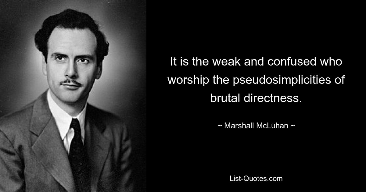 It is the weak and confused who worship the pseudosimplicities of brutal directness. — © Marshall McLuhan