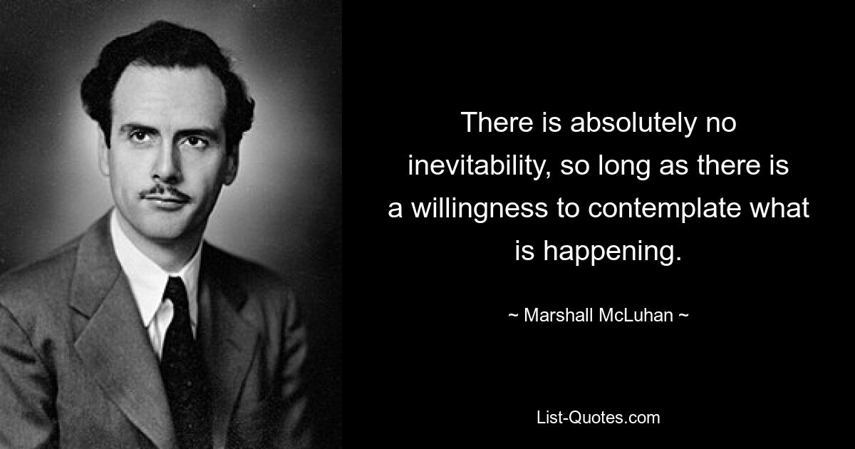 There is absolutely no inevitability, so long as there is a willingness to contemplate what is happening. — © Marshall McLuhan