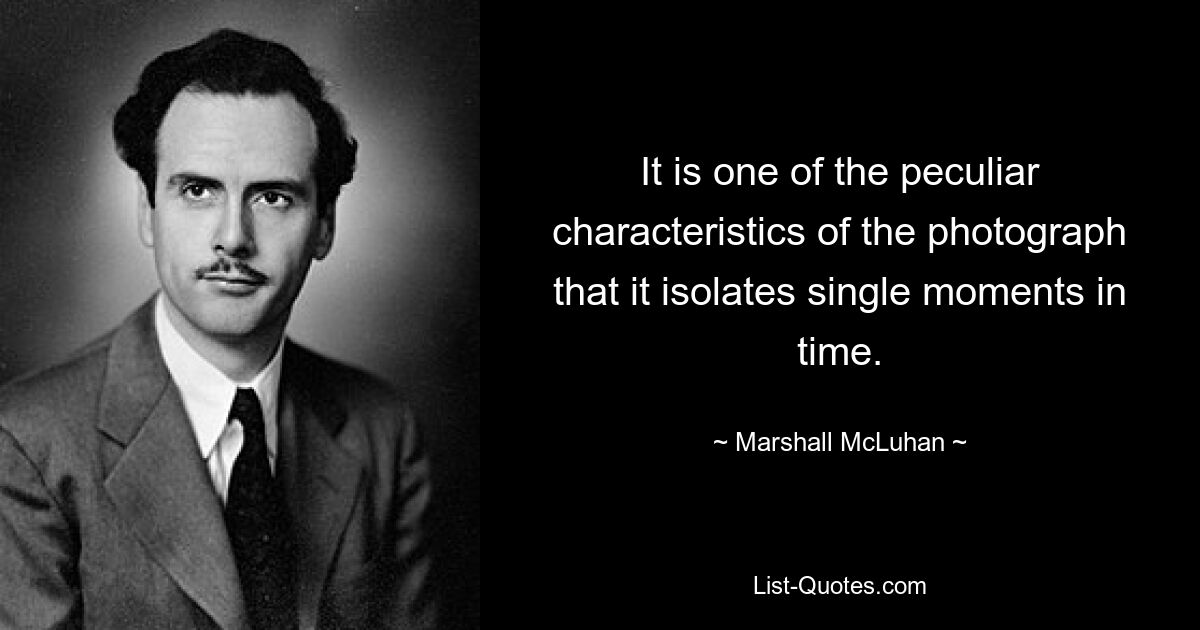 It is one of the peculiar characteristics of the photograph that it isolates single moments in time. — © Marshall McLuhan