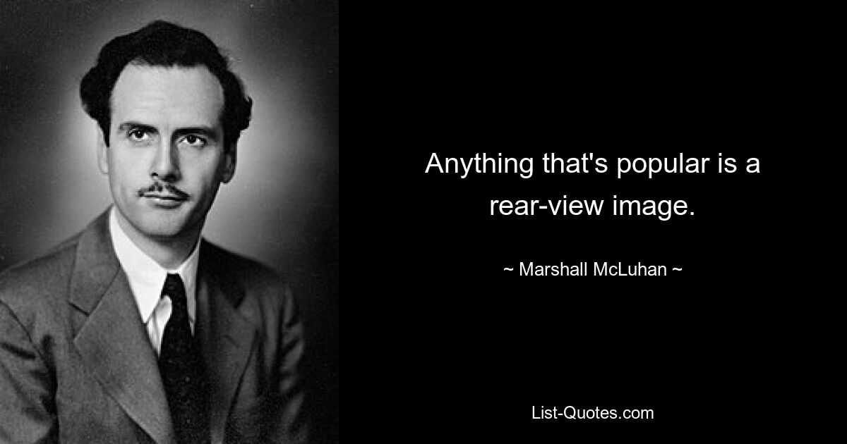 Anything that's popular is a rear-view image. — © Marshall McLuhan