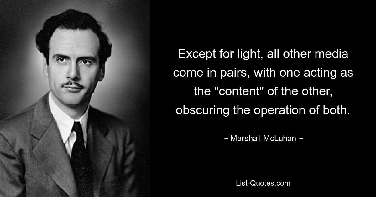 Except for light, all other media come in pairs, with one acting as the "content" of the other, obscuring the operation of both. — © Marshall McLuhan