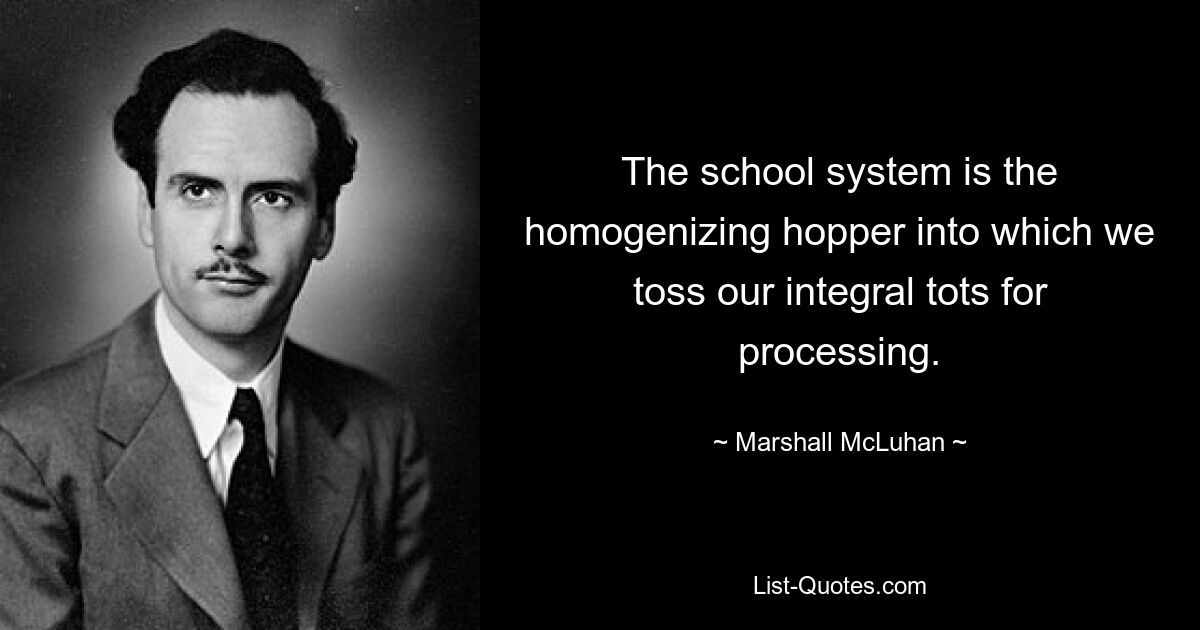 The school system is the homogenizing hopper into which we toss our integral tots for processing. — © Marshall McLuhan