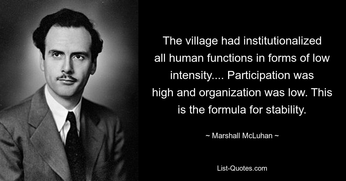 The village had institutionalized all human functions in forms of low intensity.... Participation was high and organization was low. This is the formula for stability. — © Marshall McLuhan