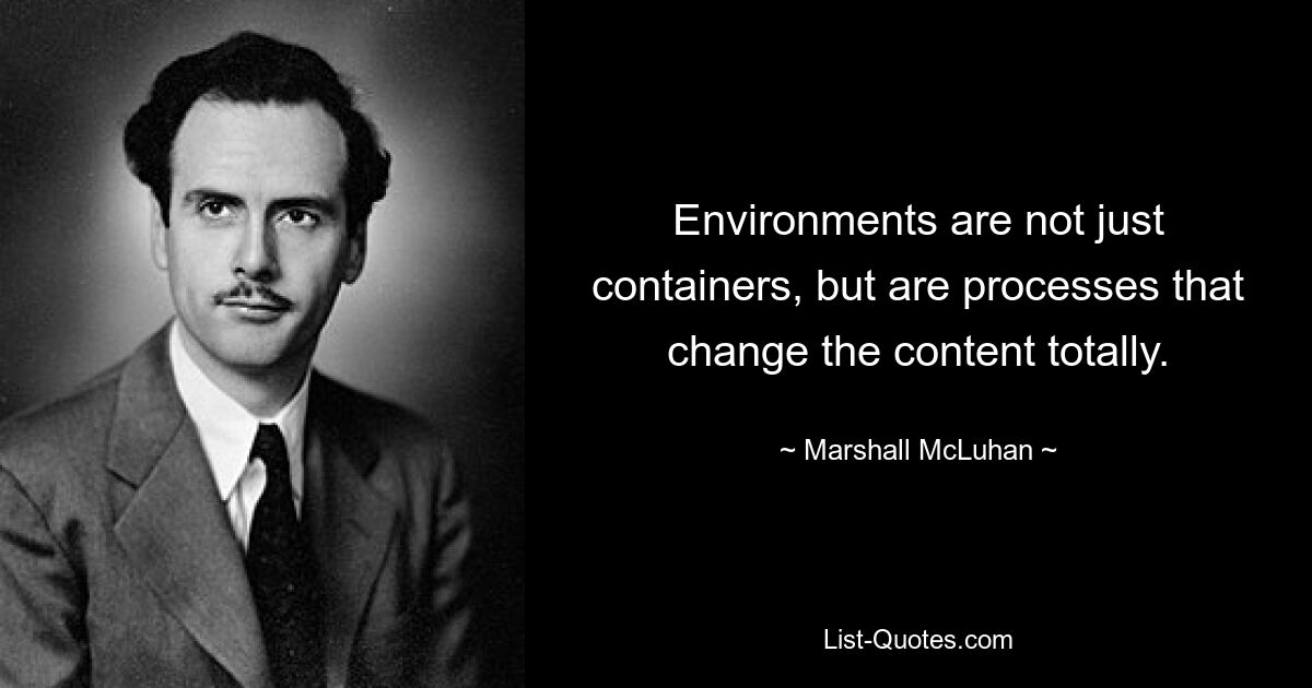 Environments are not just containers, but are processes that change the content totally. — © Marshall McLuhan