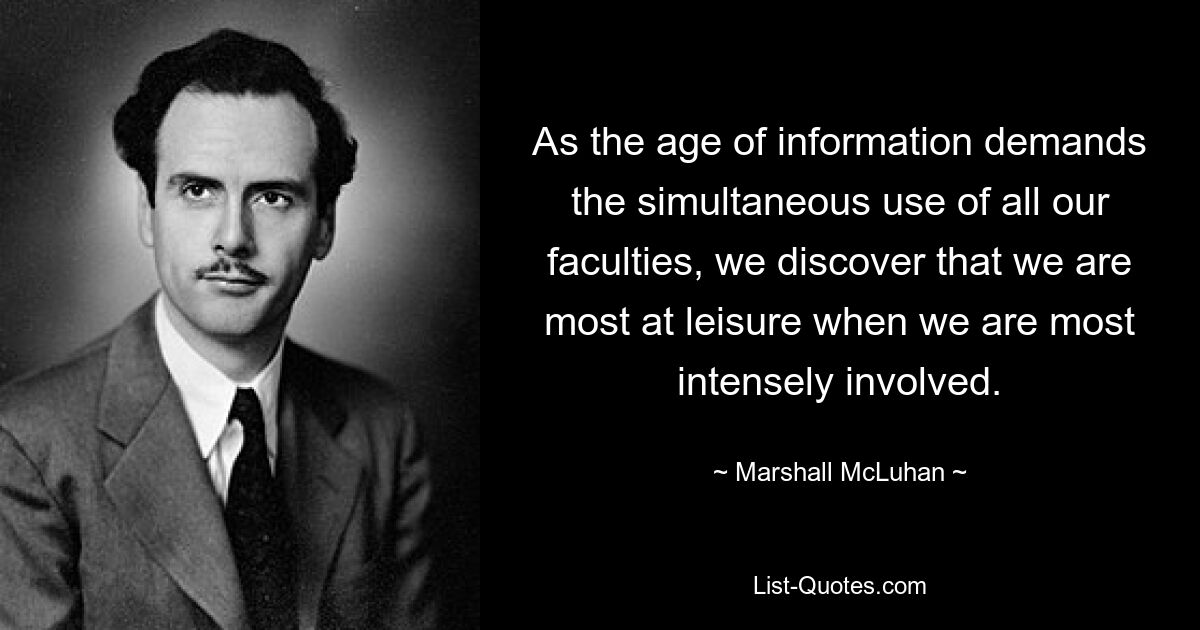 As the age of information demands the simultaneous use of all our faculties, we discover that we are most at leisure when we are most intensely involved. — © Marshall McLuhan