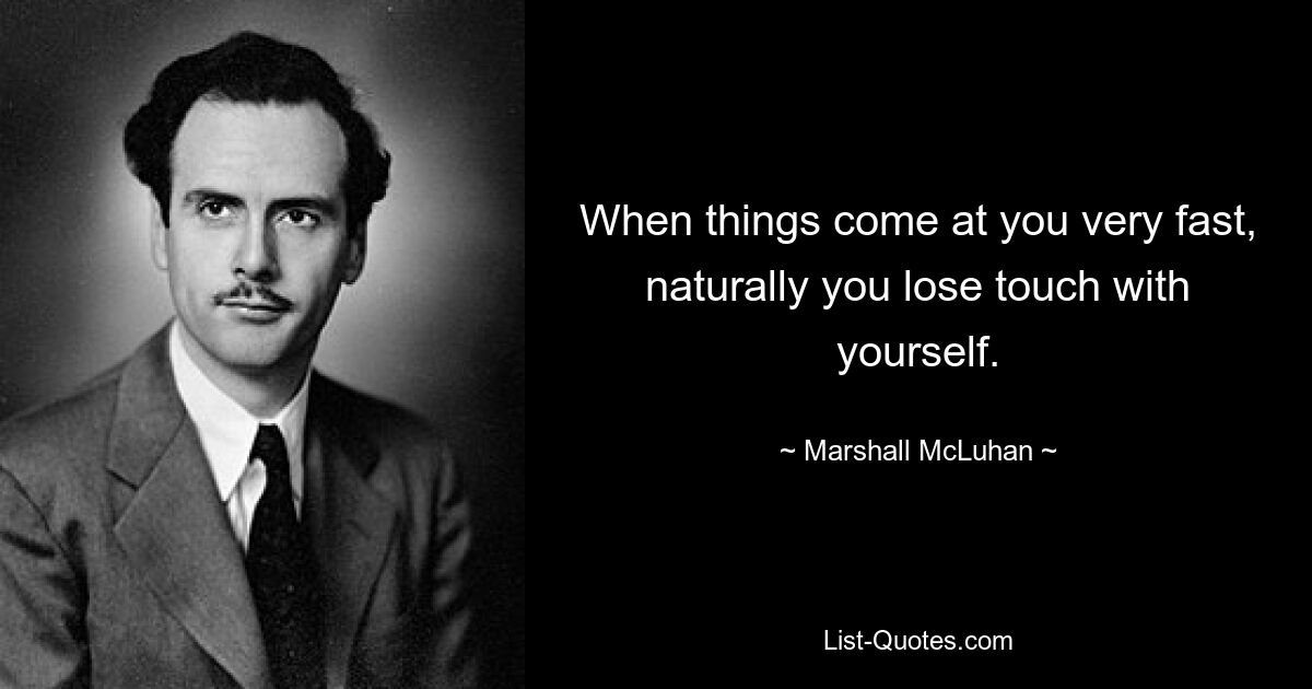 When things come at you very fast, naturally you lose touch with yourself. — © Marshall McLuhan