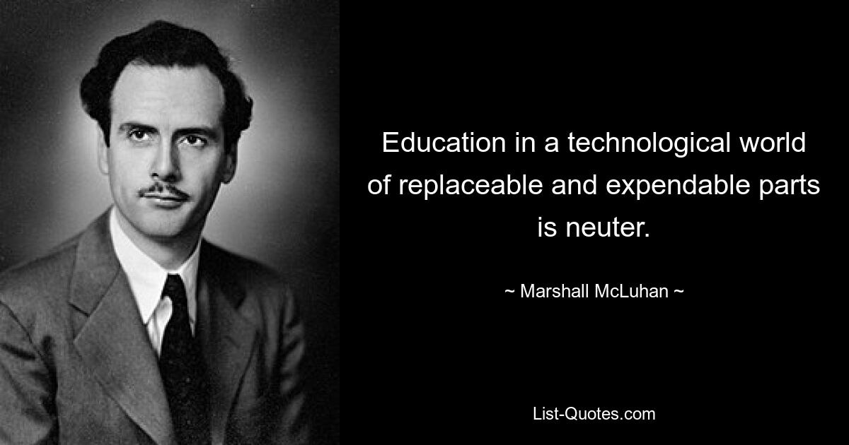 Education in a technological world of replaceable and expendable parts is neuter. — © Marshall McLuhan