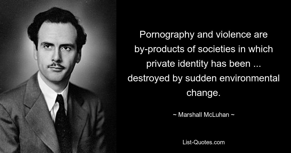 Pornography and violence are by-products of societies in which private identity has been ... destroyed by sudden environmental change. — © Marshall McLuhan