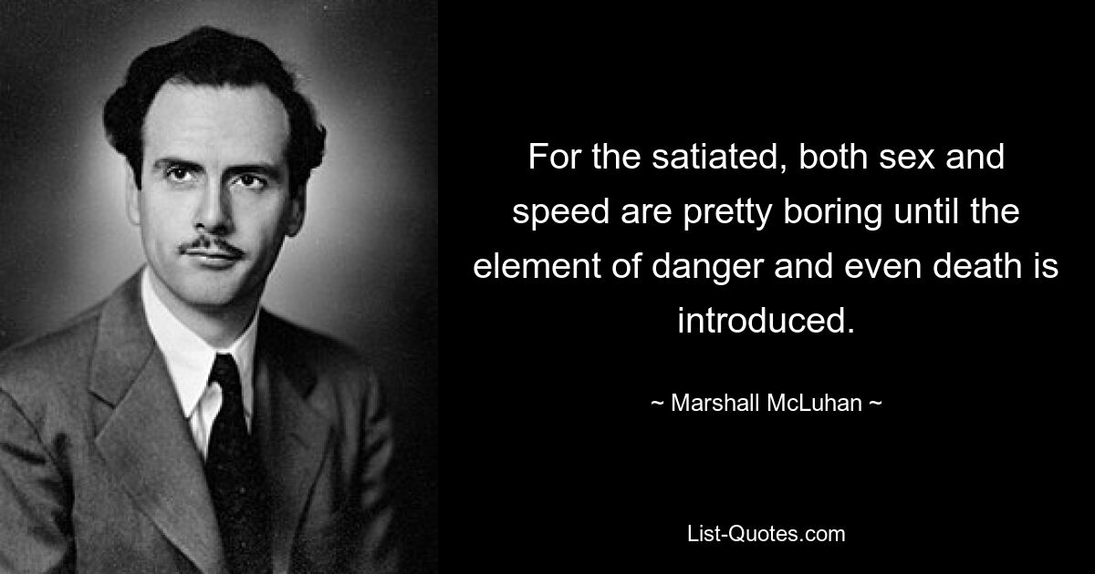 For the satiated, both sex and speed are pretty boring until the element of danger and even death is introduced. — © Marshall McLuhan