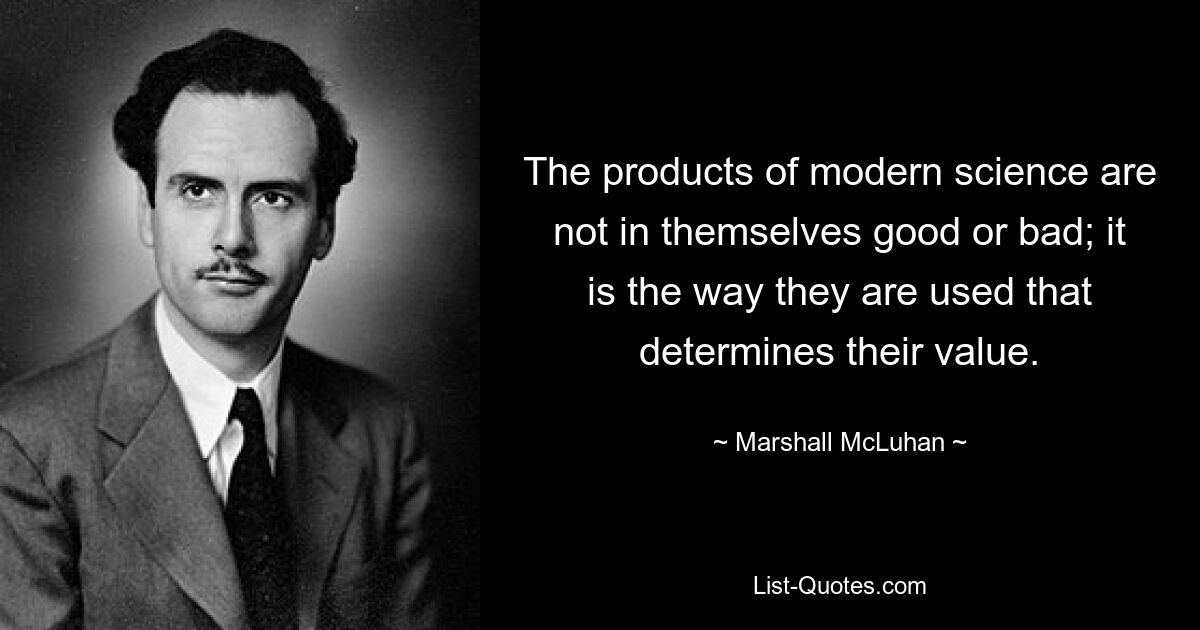 The products of modern science are not in themselves good or bad; it is the way they are used that determines their value. — © Marshall McLuhan