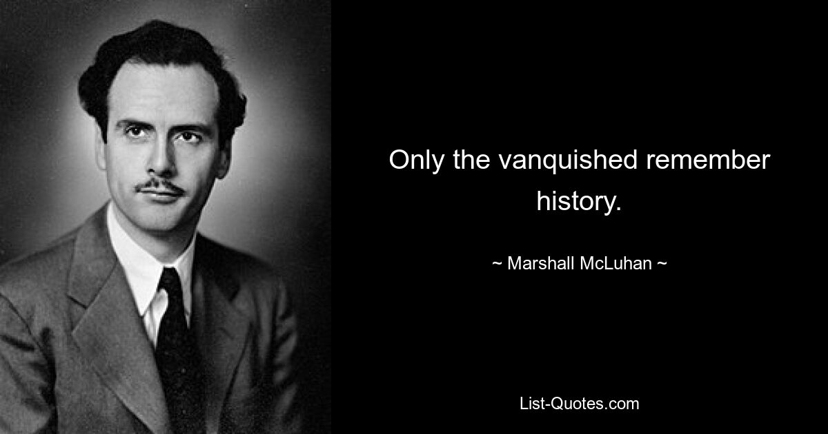 Only the vanquished remember history. — © Marshall McLuhan