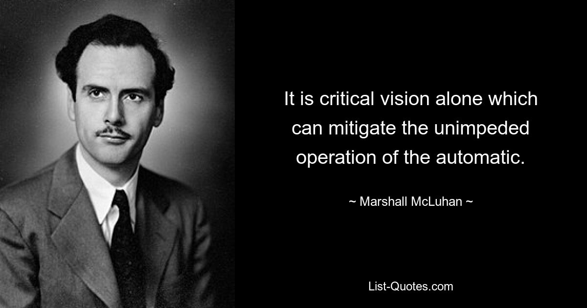 It is critical vision alone which can mitigate the unimpeded operation of the automatic. — © Marshall McLuhan