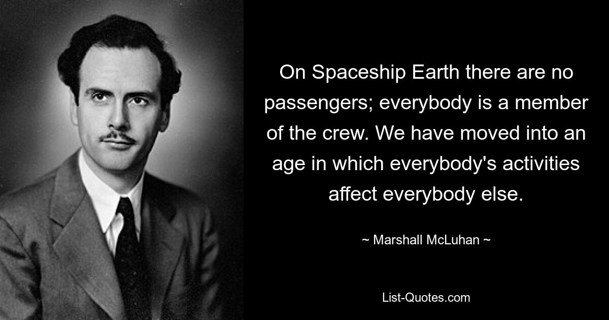 On Spaceship Earth there are no passengers; everybody is a member of the crew. We have moved into an age in which everybody's activities affect everybody else. — © Marshall McLuhan