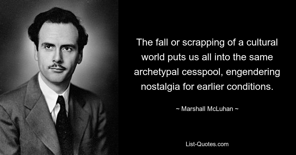 The fall or scrapping of a cultural world puts us all into the same archetypal cesspool, engendering nostalgia for earlier conditions. — © Marshall McLuhan