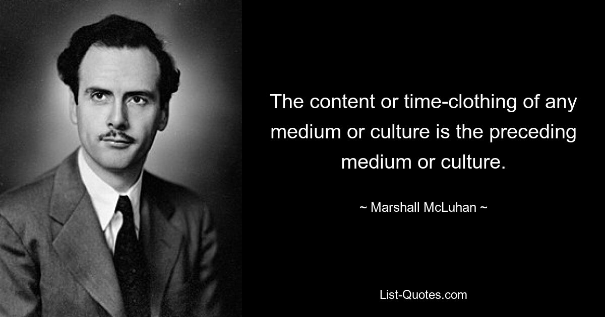 The content or time-clothing of any medium or culture is the preceding medium or culture. — © Marshall McLuhan