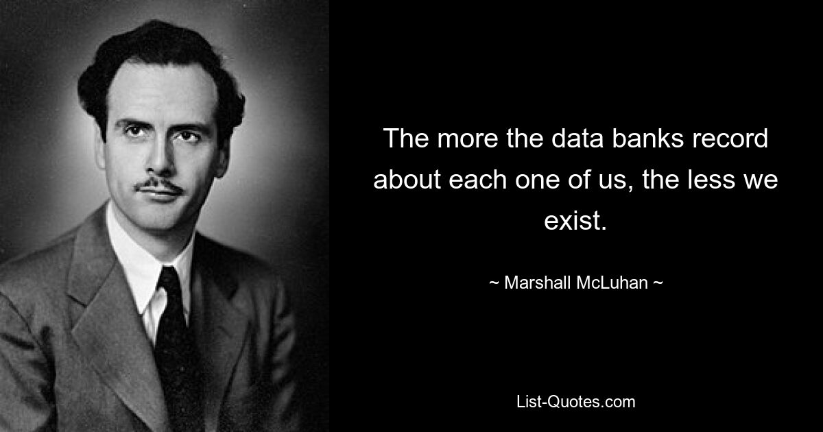 The more the data banks record about each one of us, the less we exist. — © Marshall McLuhan