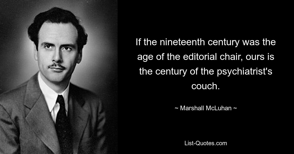 If the nineteenth century was the age of the editorial chair, ours is the century of the psychiatrist's couch. — © Marshall McLuhan