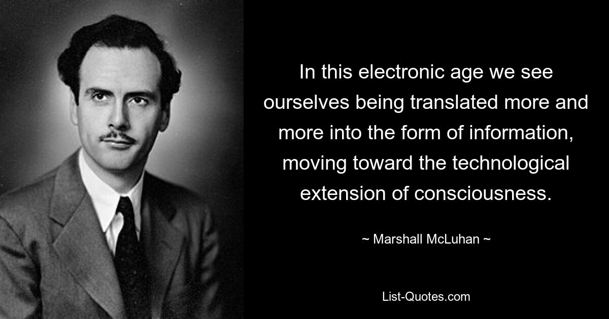 In this electronic age we see ourselves being translated more and more into the form of information, moving toward the technological extension of consciousness. — © Marshall McLuhan